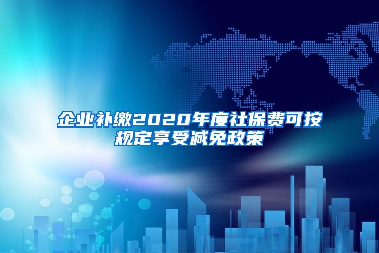 企业补缴2020年度社保费可按规定享受减免政策