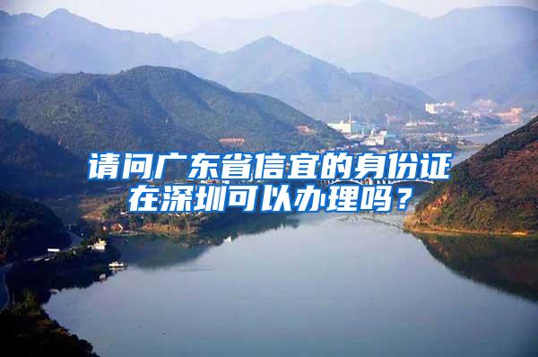 请问广东省信宜的身份证在深圳可以办理吗？