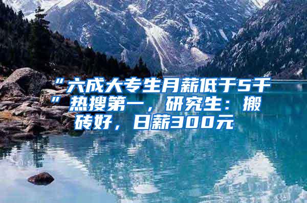 “六成大专生月薪低于5千”热搜第一，研究生：搬砖好，日薪300元