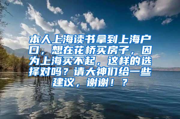 本人上海读书拿到上海户口，想在花桥买房子，因为上海买不起，这样的选择对吗？请大神们给一些建议，谢谢！？