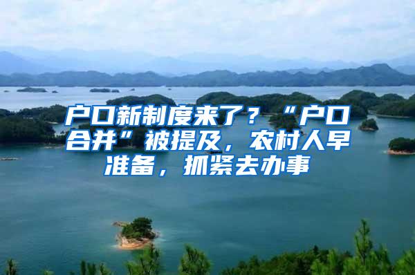 户口新制度来了？“户口合并”被提及，农村人早准备，抓紧去办事