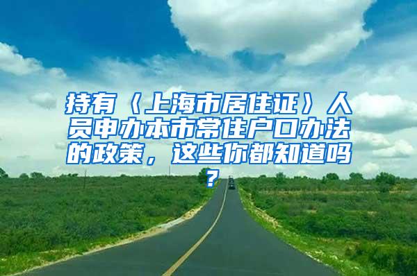 持有〈上海市居住证〉人员申办本市常住户口办法的政策，这些你都知道吗？