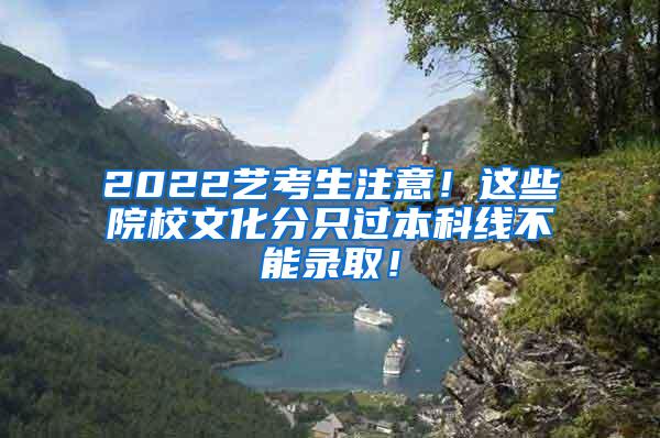 2022艺考生注意！这些院校文化分只过本科线不能录取！