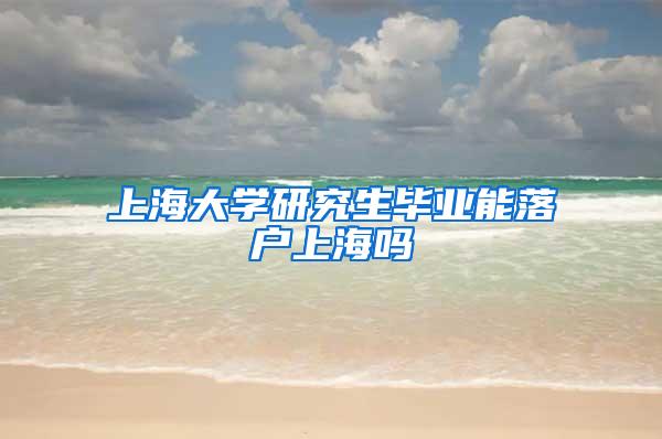 上海大学研究生毕业能落户上海吗