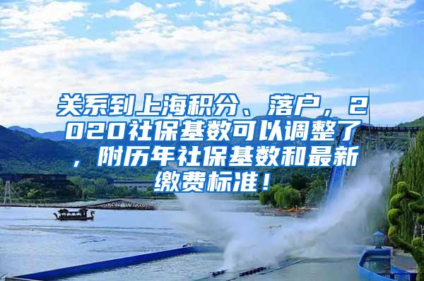 关系到上海积分、落户，2020社保基数可以调整了，附历年社保基数和最新缴费标准！