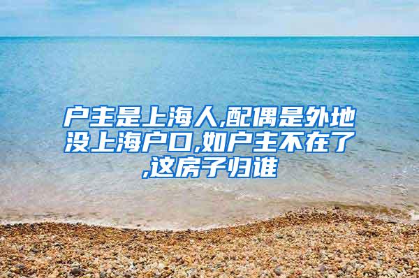 户主是上海人,配偶是外地没上海户口,如户主不在了,这房子归谁