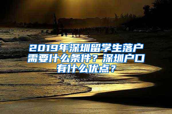 2019年深圳留学生落户需要什么条件？深圳户口有什么优点？