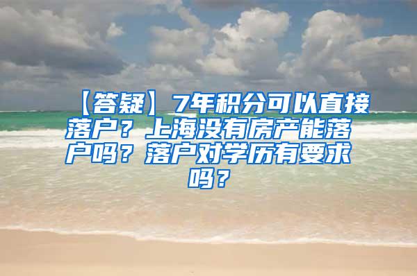 【答疑】7年积分可以直接落户？上海没有房产能落户吗？落户对学历有要求吗？