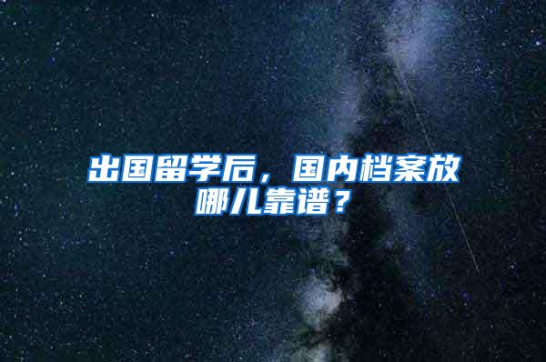 出国留学后，国内档案放哪儿靠谱？