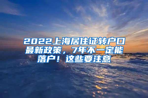 2022上海居住证转户口最新政策，7年不一定能落户！这些要注意