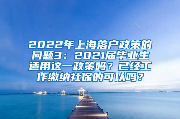 2022年上海落户政策的问题3：2021届毕业生适用这一政策吗？已经工作缴纳社保的可以吗？