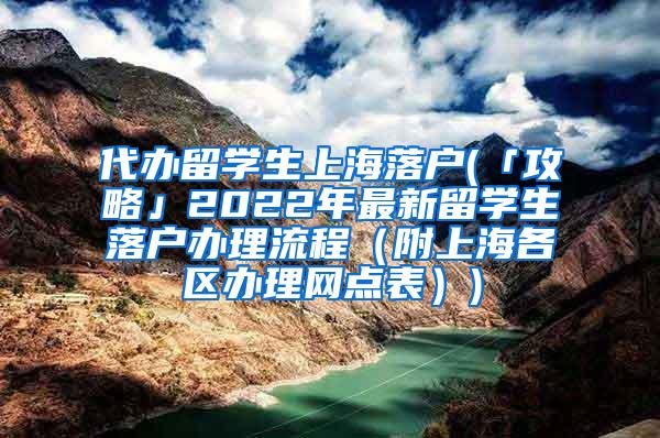 代办留学生上海落户(「攻略」2022年最新留学生落户办理流程（附上海各区办理网点表）)