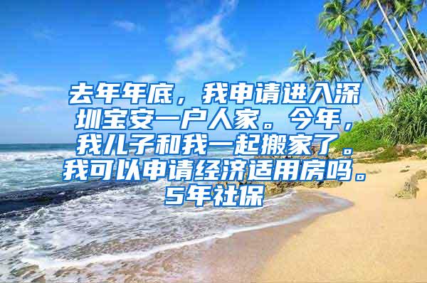 去年年底，我申请进入深圳宝安一户人家。今年，我儿子和我一起搬家了。我可以申请经济适用房吗。5年社保