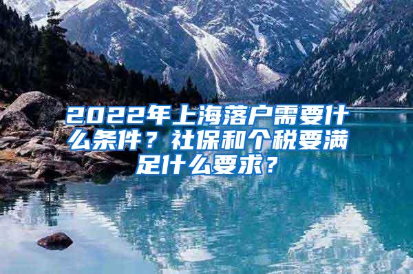 2022年上海落户需要什么条件？社保和个税要满足什么要求？