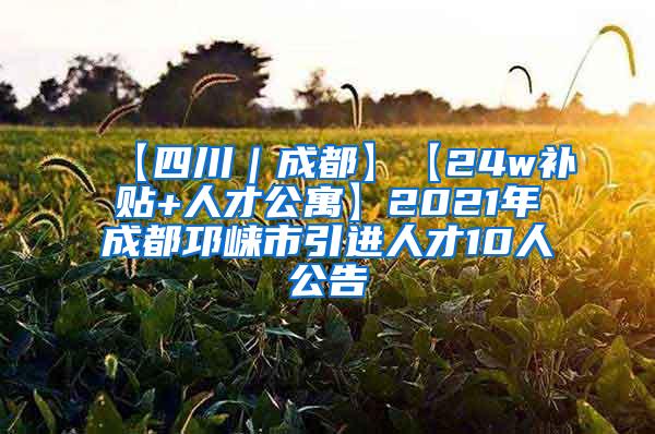 【四川｜成都】【24w补贴+人才公寓】2021年成都邛崃市引进人才10人公告