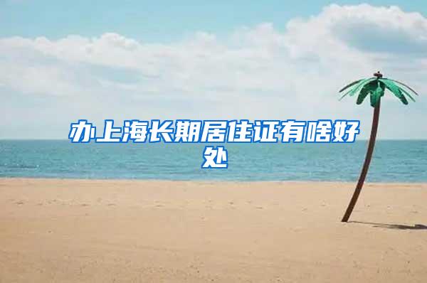 办上海长期居住证有啥好处
