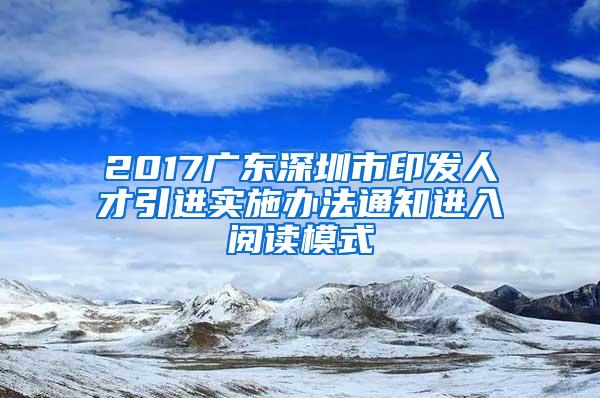 2017广东深圳市印发人才引进实施办法通知进入阅读模式