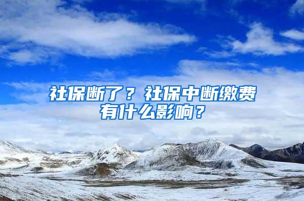 社保断了？社保中断缴费有什么影响？