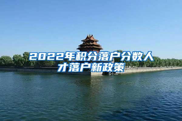 2022年积分落户分数人才落户新政策