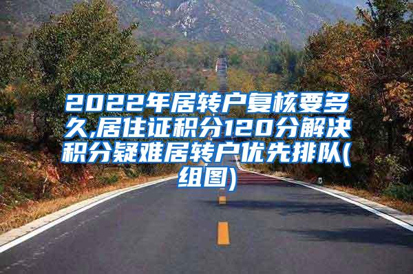 2022年居转户复核要多久,居住证积分120分解决积分疑难居转户优先排队(组图)