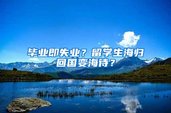 毕业即失业？留学生海归回国变海待？