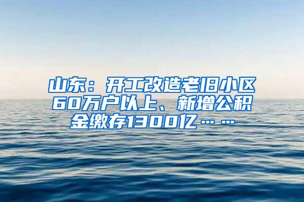 山东：开工改造老旧小区60万户以上、新增公积金缴存1300亿……