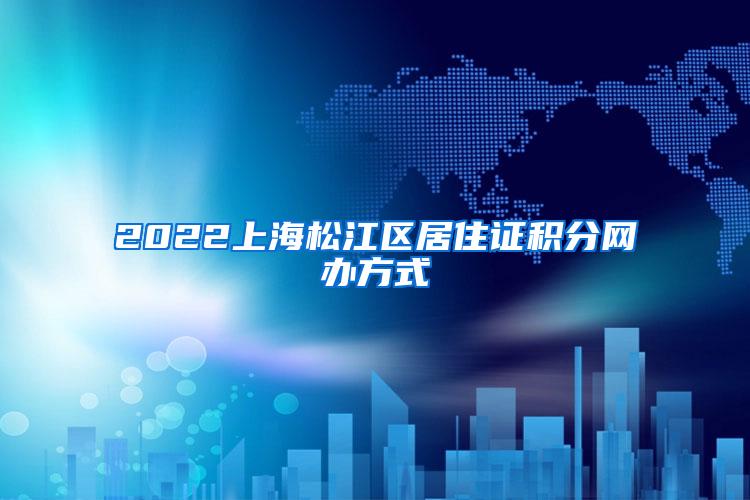 2022上海松江区居住证积分网办方式