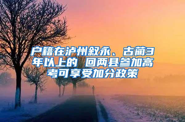 户籍在泸州叙永、古蔺3年以上的 回两县参加高考可享受加分政策