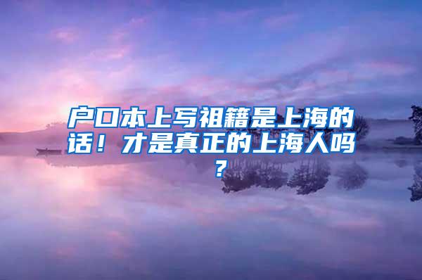 户口本上写祖籍是上海的话！才是真正的上海人吗 ？
