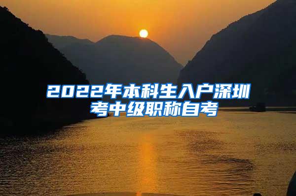 2022年本科生入户深圳 考中级职称自考