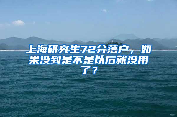 上海研究生72分落户，如果没到是不是以后就没用了？