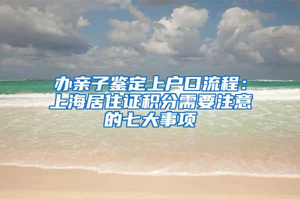 办亲子鉴定上户口流程：上海居住证积分需要注意的七大事项