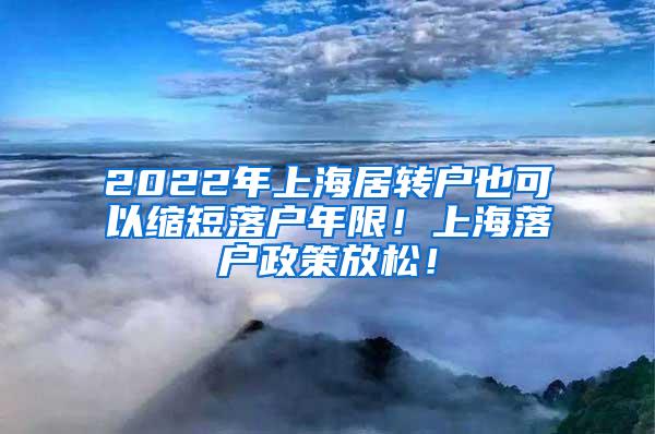 2022年上海居转户也可以缩短落户年限！上海落户政策放松！