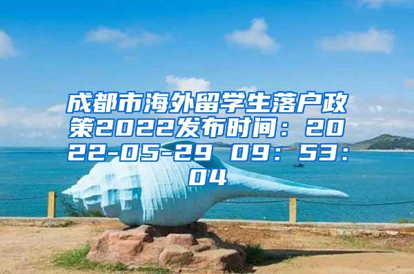 成都市海外留学生落户政策2022发布时间：2022-05-29 09：53：04