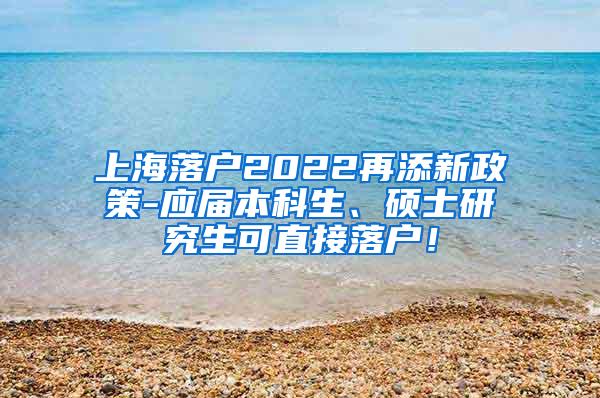 上海落户2022再添新政策-应届本科生、硕士研究生可直接落户！