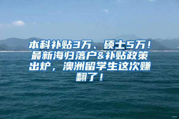 本科补贴3万、硕士5万！最新海归落户&补贴政策出炉，澳洲留学生这次赚翻了！