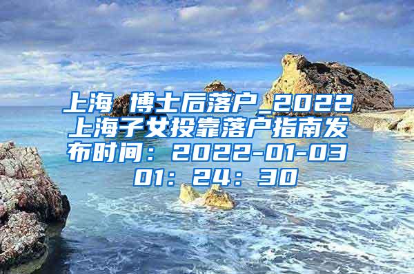 上海 博士后落户_2022上海子女投靠落户指南发布时间：2022-01-03 01：24：30