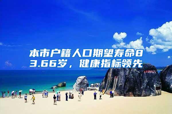 本市户籍人口期望寿命83.66岁，健康指标领先