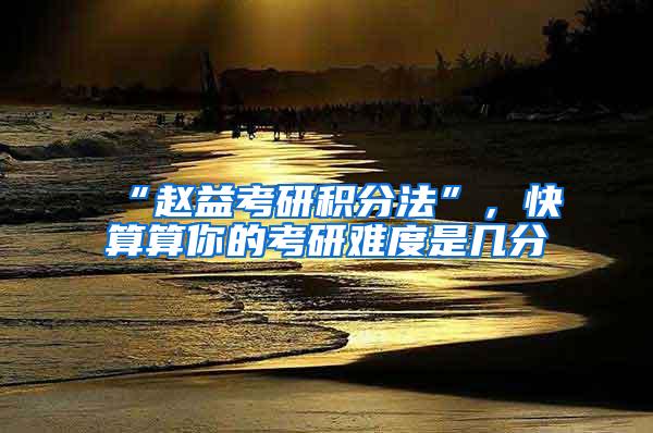 “赵益考研积分法”，快算算你的考研难度是几分