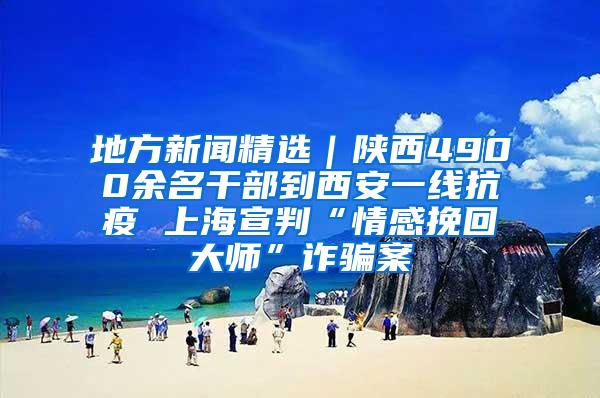 地方新闻精选｜陕西4900余名干部到西安一线抗疫 上海宣判“情感挽回大师”诈骗案