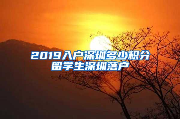 2019入户深圳多少积分留学生深圳落户