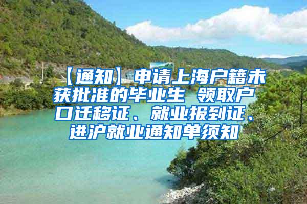 【通知】申请上海户籍未获批准的毕业生 领取户口迁移证、就业报到证、进沪就业通知单须知