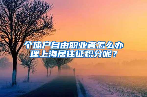 个体户自由职业者怎么办理上海居住证积分呢？