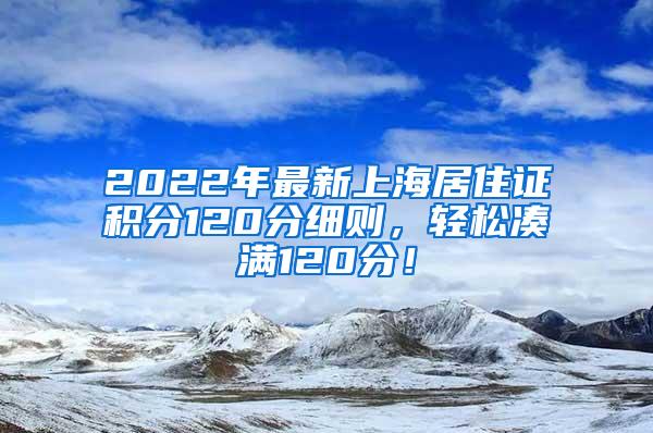 2022年最新上海居住证积分120分细则，轻松凑满120分！