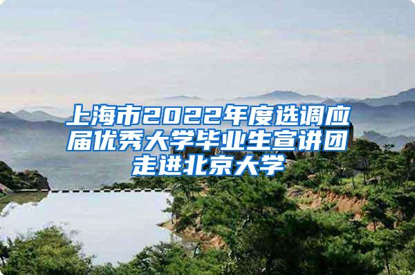 上海市2022年度选调应届优秀大学毕业生宣讲团走进北京大学