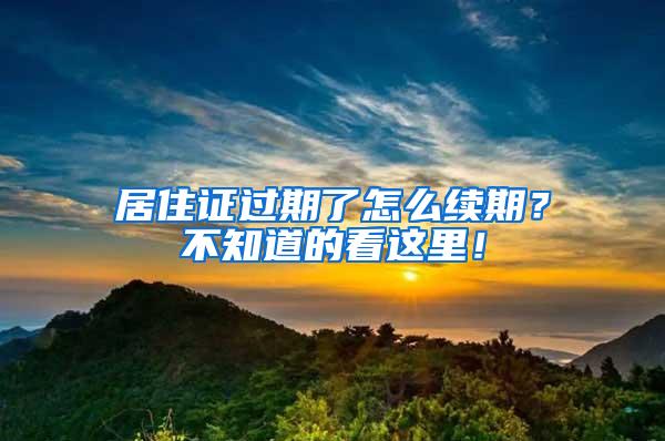 居住证过期了怎么续期？不知道的看这里！