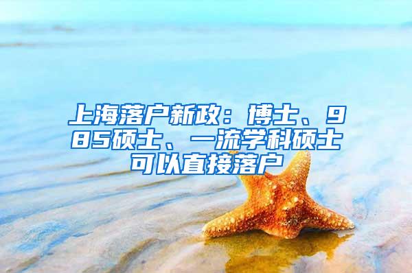 上海落户新政：博士、985硕士、一流学科硕士可以直接落户