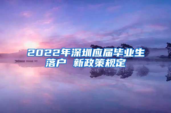 2022年深圳应届毕业生落户 新政策规定