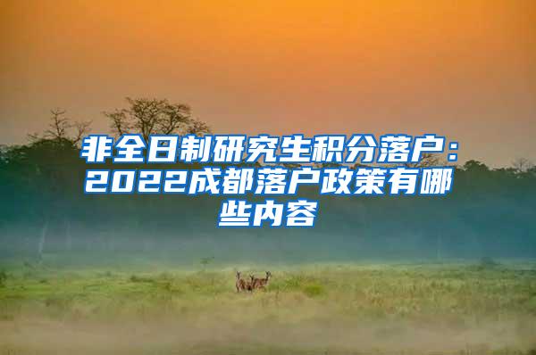 非全日制研究生积分落户：2022成都落户政策有哪些内容