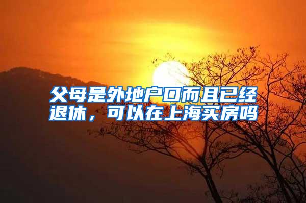 父母是外地户口而且已经退休，可以在上海买房吗